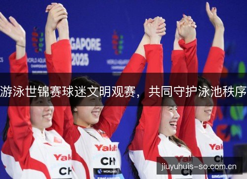 游泳世锦赛球迷文明观赛,共同守护泳池秩序 游泳世锦赛球迷文明观赛,共同守护泳池秩序