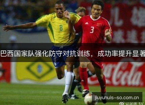 巴西国家队强化防守对抗训练,成功率提升显著 巴西国家队强化防守对抗训练,成功率提升显著