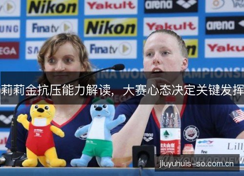 莉莉金抗压能力解读，大赛心态决定关键发挥